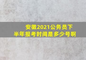 安徽2021公务员下半年报考时间是多少号啊