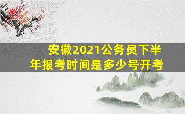 安徽2021公务员下半年报考时间是多少号开考