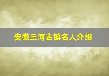 安徽三河古镇名人介绍