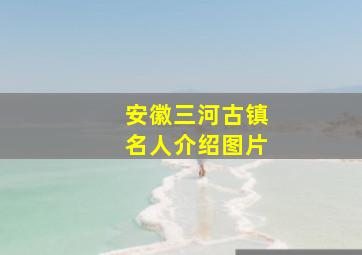 安徽三河古镇名人介绍图片