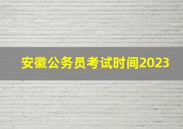 安徽公务员考试时间2023