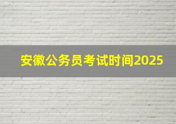 安徽公务员考试时间2025