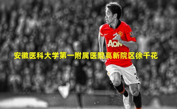 安徽医科大学第一附属医院高新院区徐千花