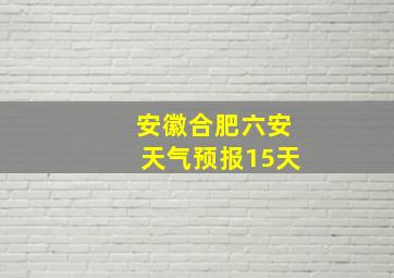 安徽合肥六安天气预报15天