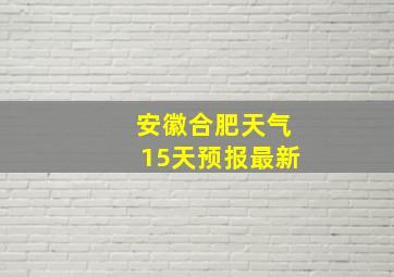 安徽合肥天气15天预报最新