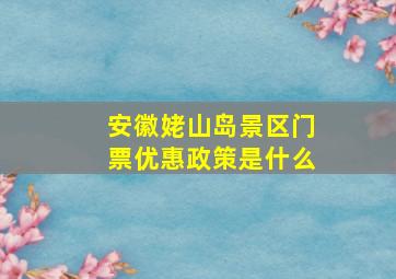 安徽姥山岛景区门票优惠政策是什么