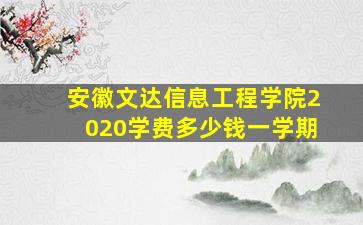 安徽文达信息工程学院2020学费多少钱一学期