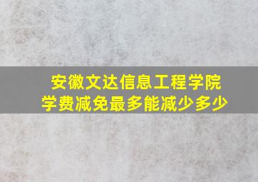 安徽文达信息工程学院学费减免最多能减少多少