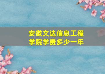 安徽文达信息工程学院学费多少一年