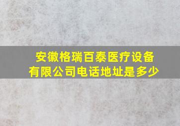 安徽格瑞百泰医疗设备有限公司电话地址是多少