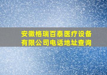 安徽格瑞百泰医疗设备有限公司电话地址查询