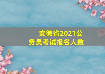 安徽省2021公务员考试报名人数