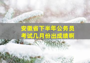 安徽省下半年公务员考试几月份出成绩啊