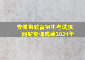 安徽省教育招生考试院网站查询成绩2024年