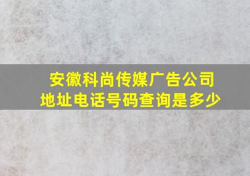 安徽科尚传媒广告公司地址电话号码查询是多少