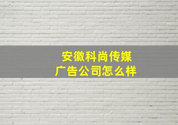 安徽科尚传媒广告公司怎么样