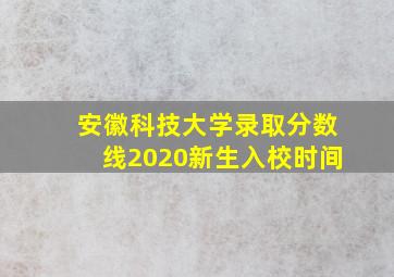 安徽科技大学录取分数线2020新生入校时间