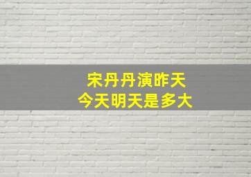 宋丹丹演昨天今天明天是多大