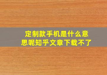 定制款手机是什么意思呢知乎文章下载不了