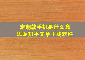 定制款手机是什么意思呢知乎文章下载软件