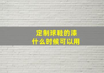 定制球鞋的漆什么时候可以用