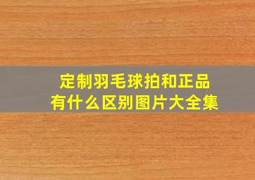 定制羽毛球拍和正品有什么区别图片大全集