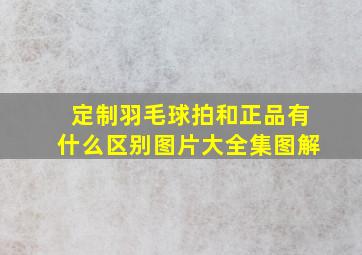 定制羽毛球拍和正品有什么区别图片大全集图解