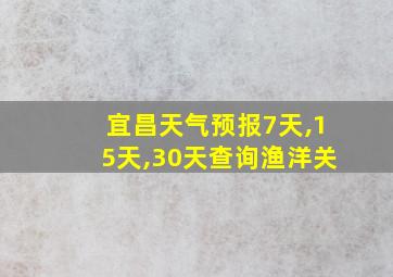 宜昌天气预报7天,15天,30天查询渔洋关