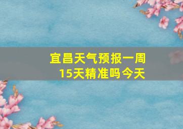 宜昌天气预报一周15天精准吗今天