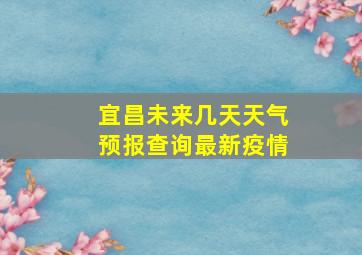 宜昌未来几天天气预报查询最新疫情