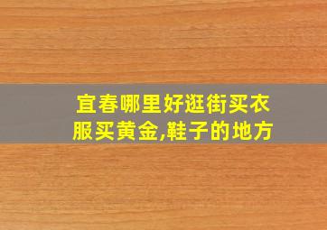 宜春哪里好逛街买衣服买黄金,鞋子的地方