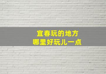 宜春玩的地方哪里好玩儿一点