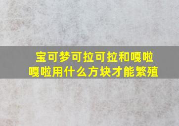 宝可梦可拉可拉和嘎啦嘎啦用什么方块才能繁殖