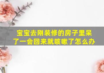 宝宝去刚装修的房子里呆了一会回来就咳嗽了怎么办