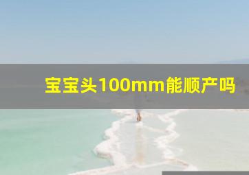 宝宝头100mm能顺产吗