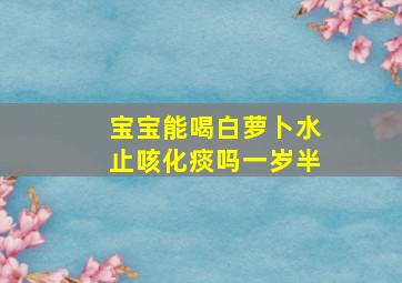 宝宝能喝白萝卜水止咳化痰吗一岁半