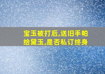 宝玉被打后,送旧手帕给黛玉,是否私订终身