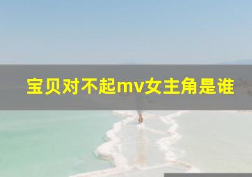 宝贝对不起mv女主角是谁