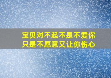 宝贝对不起不是不爱你只是不愿意又让你伤心