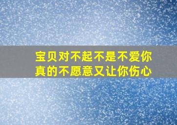 宝贝对不起不是不爱你真的不愿意又让你伤心