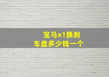 宝马x1换刹车盘多少钱一个