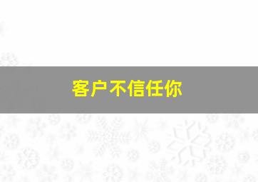 客户不信任你