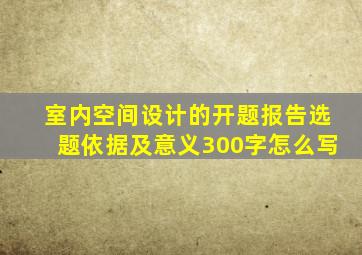 室内空间设计的开题报告选题依据及意义300字怎么写