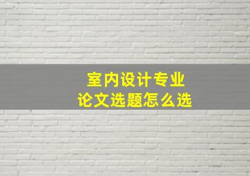 室内设计专业论文选题怎么选