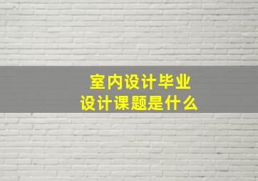 室内设计毕业设计课题是什么