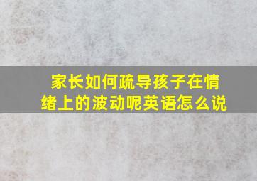 家长如何疏导孩子在情绪上的波动呢英语怎么说