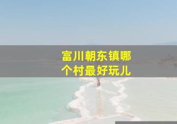 富川朝东镇哪个村最好玩儿