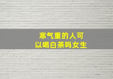 寒气重的人可以喝白茶吗女生