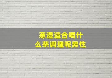 寒湿适合喝什么茶调理呢男性