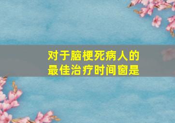 对于脑梗死病人的最佳治疗时间窗是